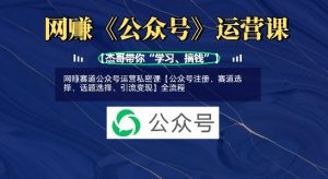 网创赛道公众号运营私密课【公众号注册、赛道选择、话题选择、引流变现】全流程-康仁安资源