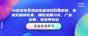AI短视频变现训练营项目合集教程，直接无脑搞起来，赚取流量分成、广告、定制、收徒等收益(0302更新)-康仁安资源