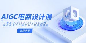 AIGC电商设计课:精通Midjourney/SD工具,轻松搞定节日海报与产品视觉营销-康仁安资源