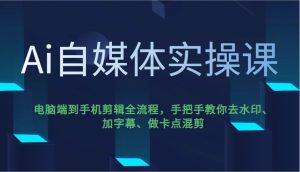Ai自媒体实操课,电脑端到手机剪辑全流程,手把手教你去水印、加字幕、做卡点混剪-康仁安资源