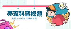 教你利用AI+数字人快速制作养宠科普视频，助大家快速涨粉月赚万元-康仁安资源