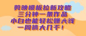 剪映模板拉新攻略，三分钟一条作品，小白也能轻松一周搞大几k-康仁安资源