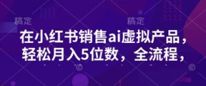 小红书销售ai虚拟产品,轻松月入5位数,全流程,超细节变现过程,完全无卡点-康仁安资源