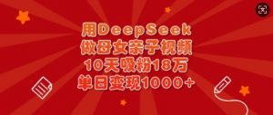 用DeepSeek做母女亲子视频,10天吸粉18万,单日变现多张-康仁安资源