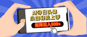 AI今日头条最新玩法，小白轻松矩阵日入500+-康仁安资源