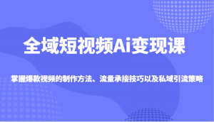 全域短视频Ai变现课，掌握爆款视频的制作方法、流量承接技巧以及私域引流策略-康仁安资源