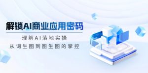 解锁AI商业应用密码：理解AI落地实操，从词生图到图生图的掌控-康仁安资源