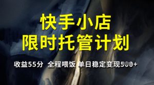 快手小店限时托管计划，收益55分，全程喂饭，单日稳定变现5张【揭秘】-康仁安资源