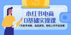 小红书电商0基础实操课，7天起号流程，选品变现，轻松上手开店运营-康仁安资源