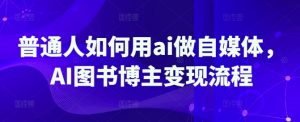 普通人如何用ai做自媒体，AI图书博主变现流程-康仁安资源