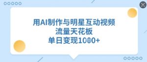 用AI制作与明星互动视频，流量天花板，单日变现多张-康仁安资源