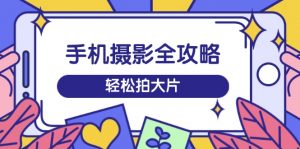 手机摄影全攻略，从拍摄到剪辑，训练营带你玩转短视频，轻松拍大片-康仁安资源