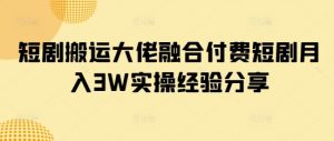 短剧搬运大佬融合付费短剧月入3W实操经验分享-康仁安资源