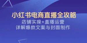 小红书电商直播全攻略,店铺实操+直播运营,详解爆款文案与封面制作-康仁安资源