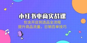 小红书电商实战课：包含开店到选品全流程，提升商品流量，日销百单技巧-康仁安资源