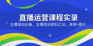 直播运营课程实录:主播培训必备,主播培训资料汇总,录音+图片-康仁安资源