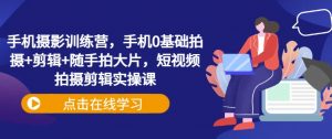 手机摄影训练营，手机0基础拍摄+剪辑+随手拍大片，短视频拍摄剪辑实操课-康仁安资源