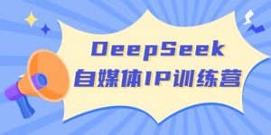 DeepSeek自媒体IP训练营，掌握四位定位法 长板变现模型 开启自媒体新篇章-康仁安资源