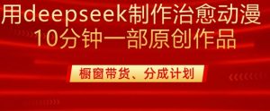 用deepseek制作治愈系漫剪，20分钟一部纯原创作品，多种变现渠道外面收费980-康仁安资源