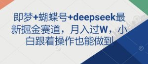 即梦+蝴蝶号+deepseek最新掘金赛道，月入过W，小白跟着操作也能做到-康仁安资源