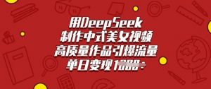 用DeepSeek制作中式美女视频,高质量作品引爆流量,单日变现多张-康仁安资源