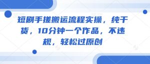 短剧手搓搬运流程实操，纯干货，10分钟一个作品，不违规，轻松过原创-康仁安资源
