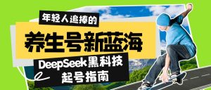 养生号新蓝海！DeepSeek黑科技起号指南：7天打造5W+爆款作品，素人日赚...-康仁安资源