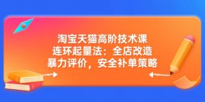 淘宝天猫高阶技术课：连环起量法：全店改造，暴力评价，安全补单策略-康仁安资源