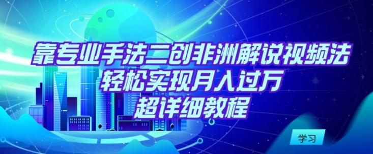靠专业手法二创非洲解说视频玩法，轻松实现月入过万，超详细教程【揭秘】-康仁安资源