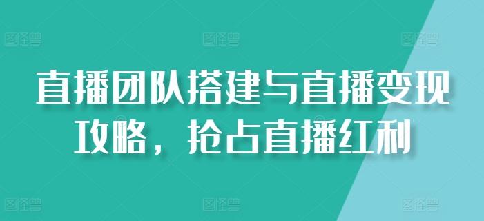 直播团队搭建与直播变现攻略，抢占直播红利-康仁安资源