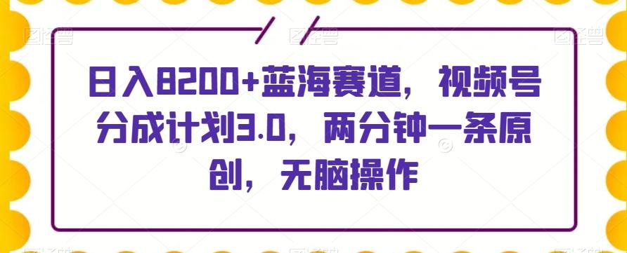 日入8200+蓝海赛道，视频号分成计划3.0，两分钟一条原创，无脑操作-康仁安资源