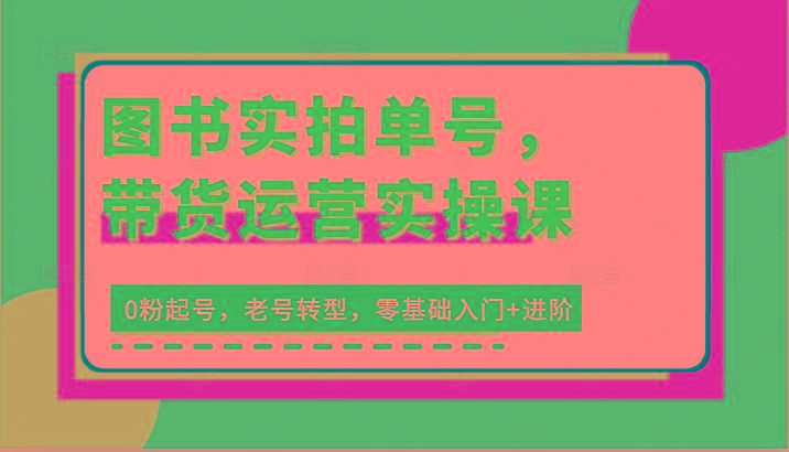 图书实拍单号，带货运营实操课：0粉起号，老号转型，零基础入门+进阶-康仁安资源