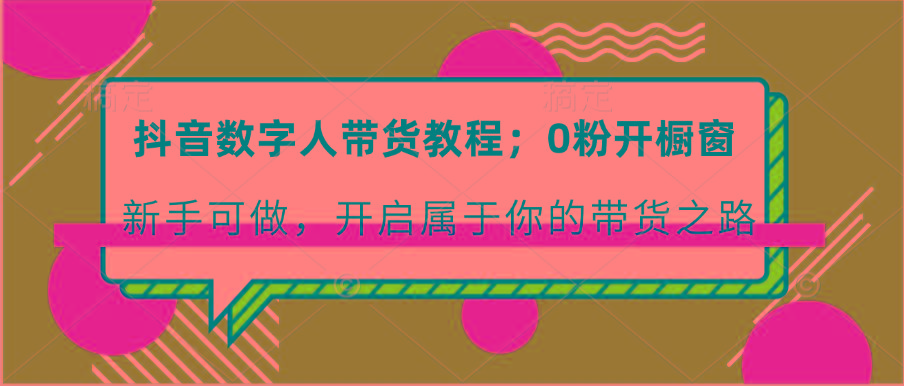 抖音数字人带货教程:0粉开橱窗 新手可做 开启属于你的带货之路-康仁安资源