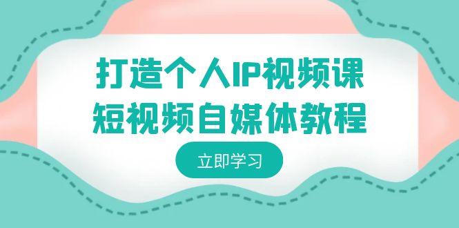 打造个人IP视频课-短视频自媒体教程,个人IP如何定位,如何变现-康仁安资源