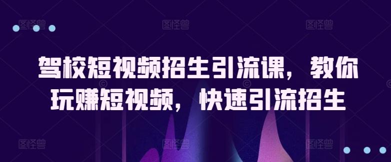 驾校短视频招生引流课，教你玩赚短视频，快速引流招生-康仁安资源