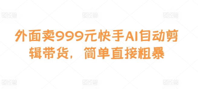 外面卖999元快手AI自动剪辑带货，简单直接粗暴-康仁安资源