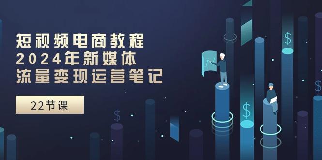 短视频电商教程：2024年新媒体流量变现运营笔记(25节课-康仁安资源