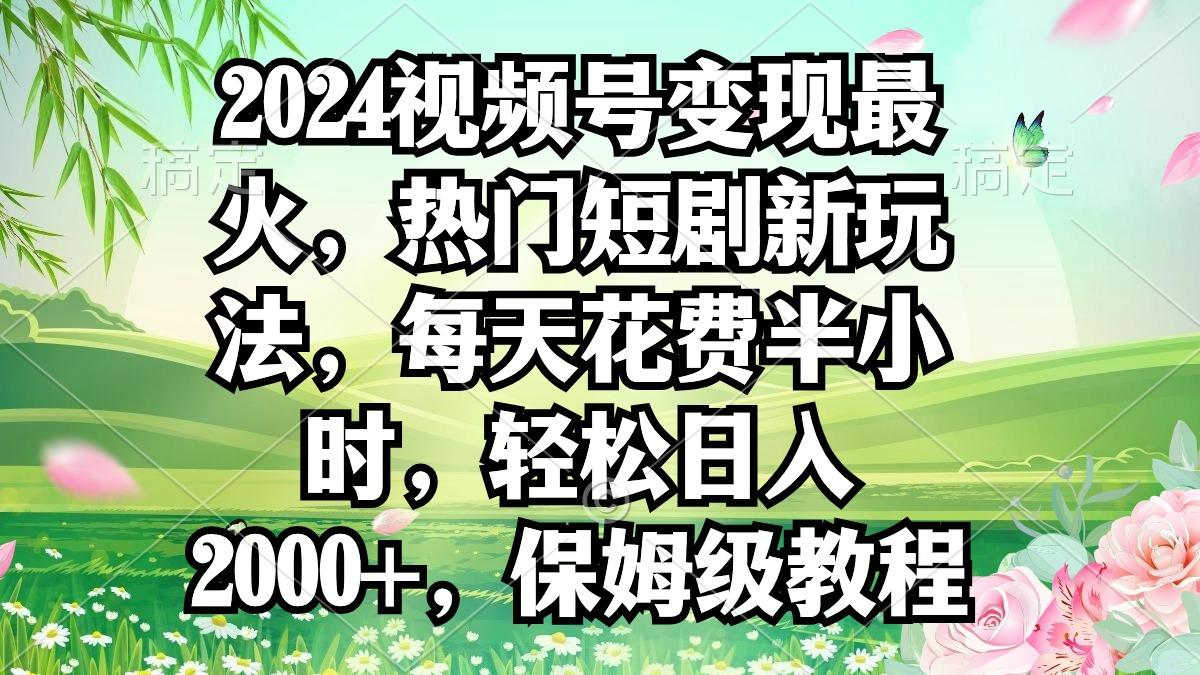 2024视频号变现最火，热门短剧新玩法，每天花费半小时，轻松日入2000+，…-康仁安资源