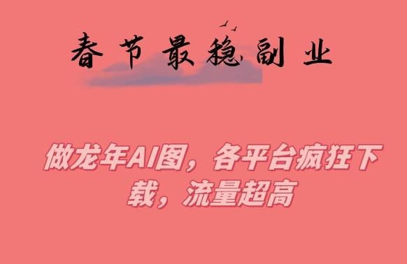 春节期间最稳副业，做龙年AI图，各平台疯狂下载，流量超高【揭秘】-康仁安资源