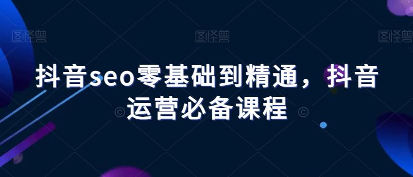 抖音seo零基础到精通，抖音运营必备课程-康仁安资源