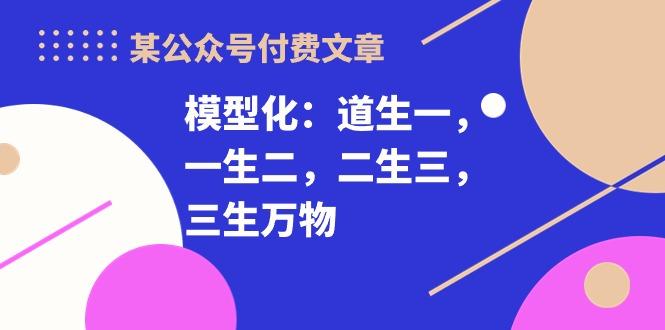 某公众号付费文章《模型化：道生一，一生二，二生三，三生万物！》-康仁安资源