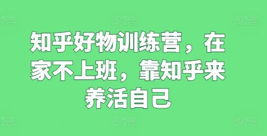 知乎好物训练营，在家不上班，靠知乎来养活自己-康仁安资源