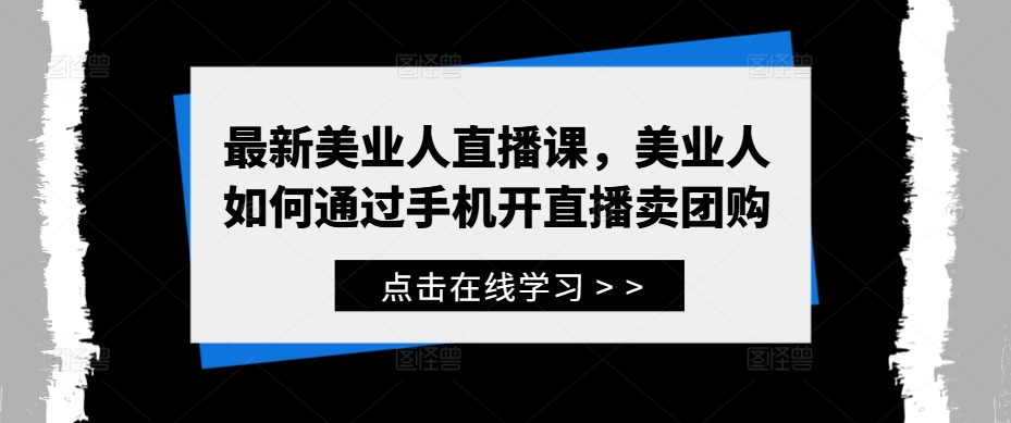 最新美业人直播课，美业人如何通过手机开直播卖团购-康仁安资源