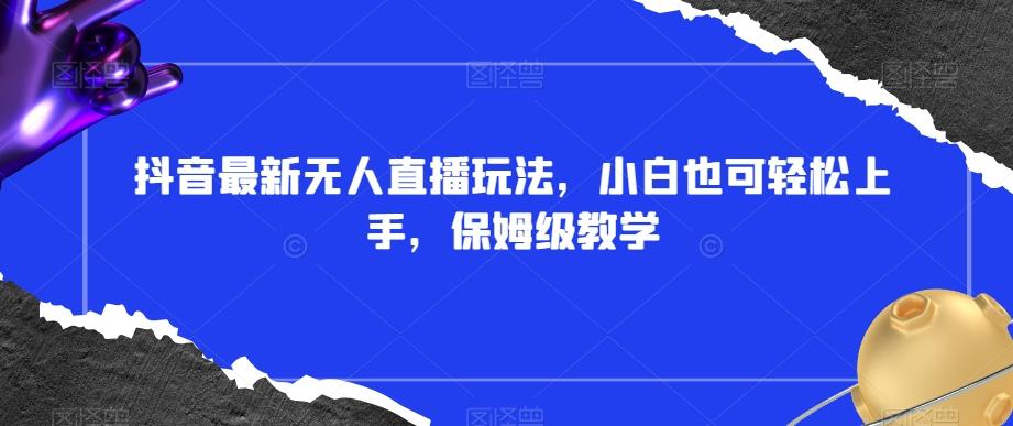 抖音最新无人直播玩法，小白也可轻松上手，保姆级教学，附所有素材+插件【揭秘】-康仁安资源