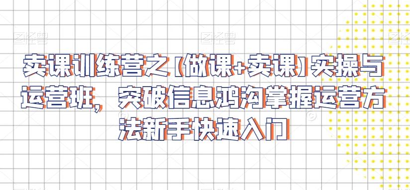 卖课训练营之【做课+卖课】实操与运营班，突破信息鸿沟掌握运营方法新手快速入门-康仁安资源