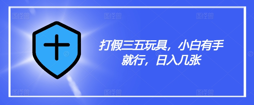 打假三五玩具，小白有手就行，日入几张【仅揭秘】-康仁安资源