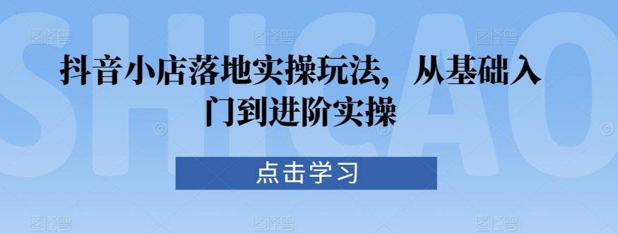 抖音小店落地实操玩法，从基础入门到进阶实操-康仁安资源