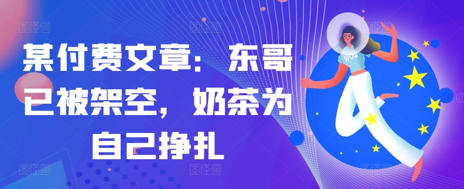 某付费文章：东哥已被架空，奶茶为自己挣扎!!-康仁安资源