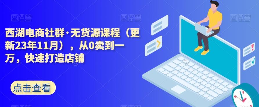 西湖电商社群·无货源课程（更新23年11月），从0卖到一万，快速打造店铺-康仁安资源