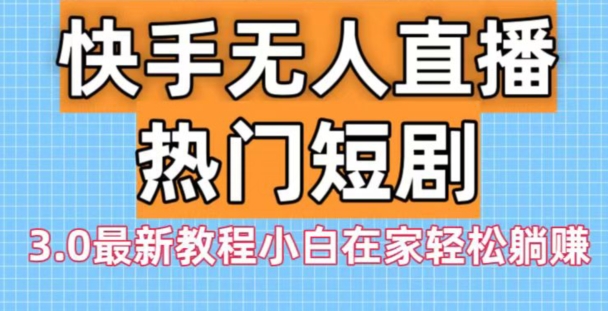 快手无人直播热门短剧3.0最新教程小白在家轻松躺赚-康仁安资源